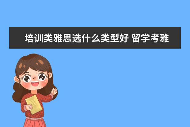 培训类雅思选什么类型好 留学考雅思是考培训类还是学术类