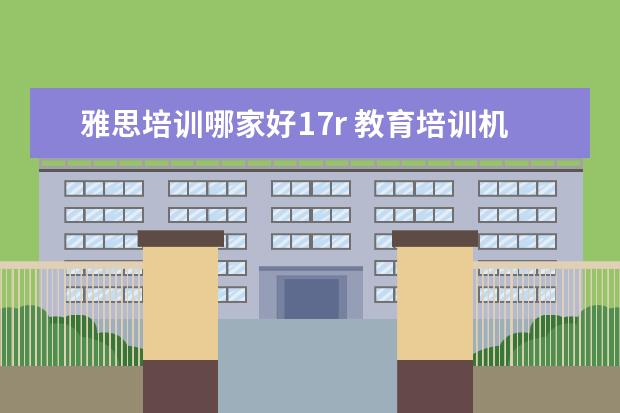 雅思培训哪家好17r 教育培训机构加盟十大排名?