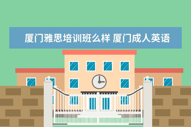 厦门雅思培训班么样 厦门成人英语家教那里是最好的