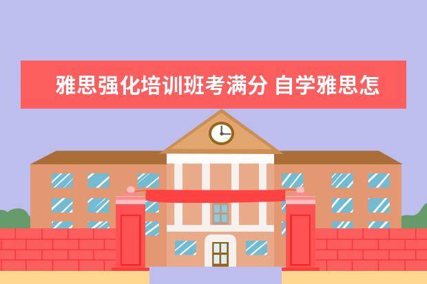 雅思强化培训班考满分 自学雅思怎么学