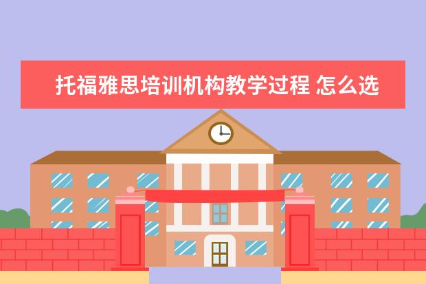托福雅思培训机构教学过程 怎么选择雅思托福培训机构?