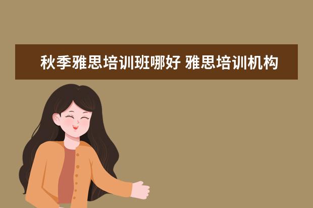 秋季雅思培训班哪好 雅思培训机构哪个好?