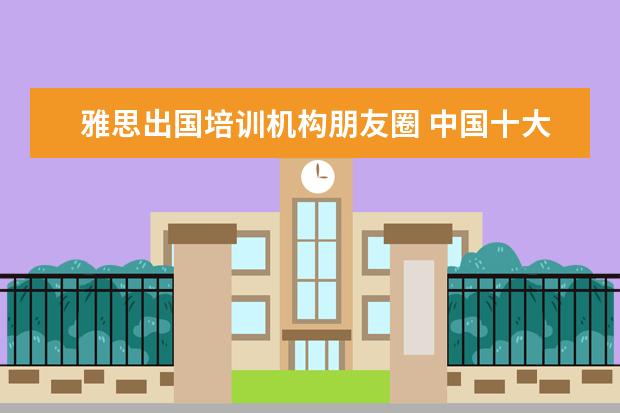雅思出国培训机构朋友圈 中国十大教育机构有哪些?
