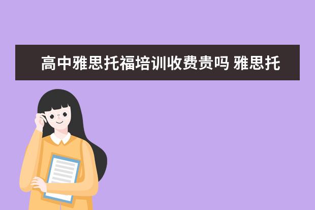 高中雅思托福培训收费贵吗 雅思托福培训学校怎么都那么贵,有没有更划算一些的?...