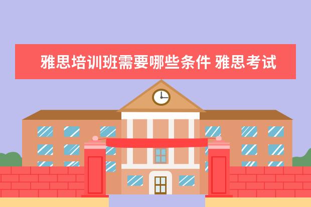 雅思培训班需要哪些条件 雅思考试条件是什么?怎样考?尽量具体点。。 - 百度...