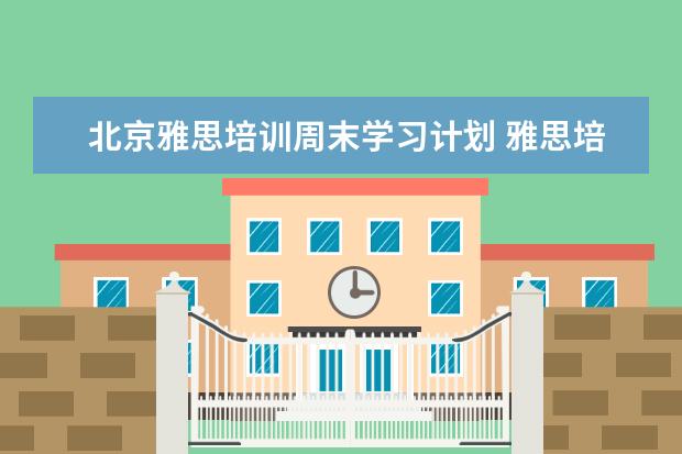 北京雅思培训周末学习计划 雅思培训一般收费多少钱