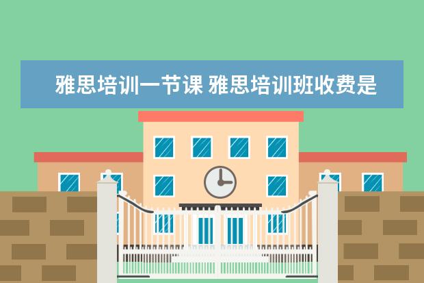 雅思培训一节课 雅思培训班收费是多少