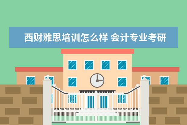 西财雅思培训怎么样 会计专业考研,一般进入哪些学校比较好?