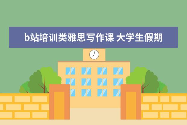 b站培训类雅思写作课 大学生假期做什么