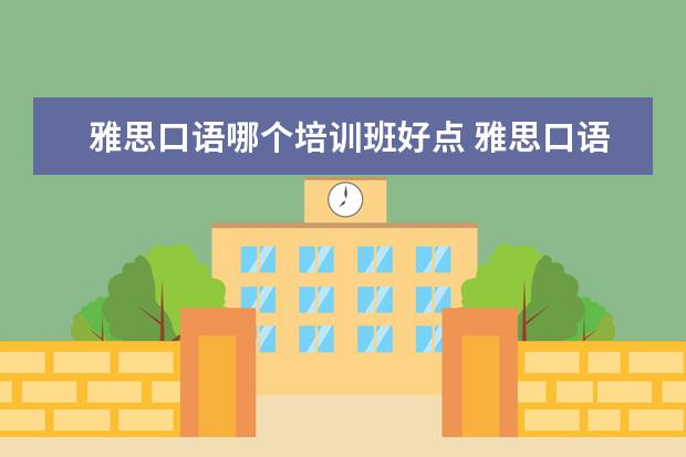 雅思口语哪个培训班好点 雅思口语培训班哪家好
