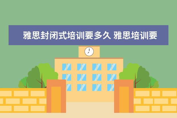 雅思封闭式培训要多久 雅思培训要多久? ?