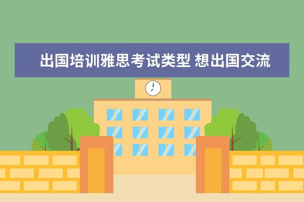 出国培训雅思考试类型 想出国交流需要考哪类雅思?