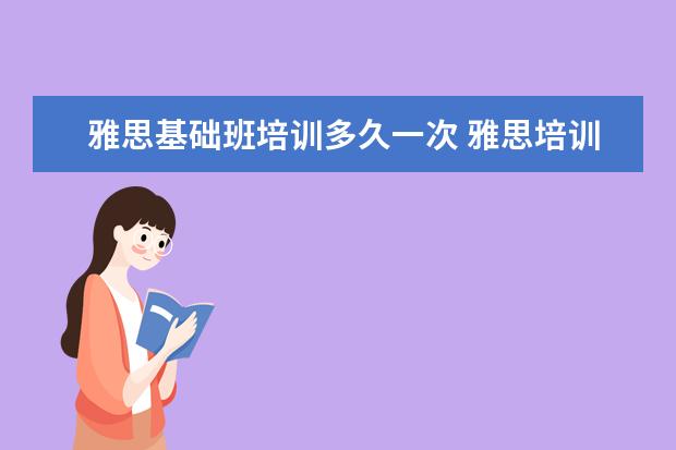 雅思基础班培训多久一次 雅思培训班一般要培训多久?