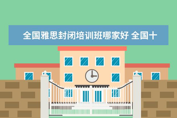 全国雅思封闭培训班哪家好 全国十大雅思培训排名