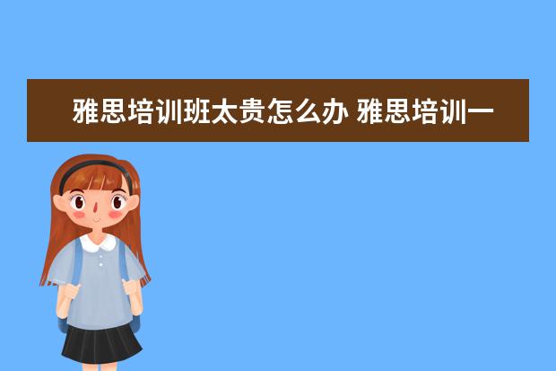 雅思培训班太贵怎么办 雅思培训一般多少钱?