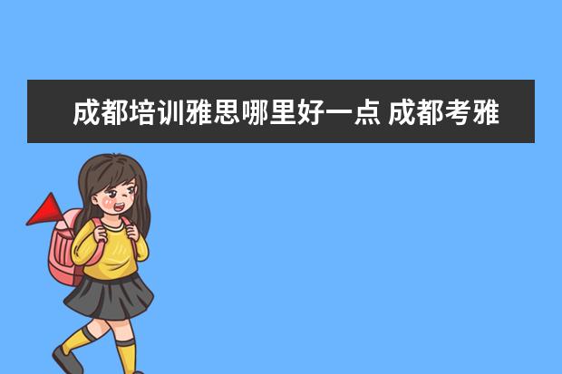 成都培训雅思哪里好一点 成都考雅思去哪里培训比较好