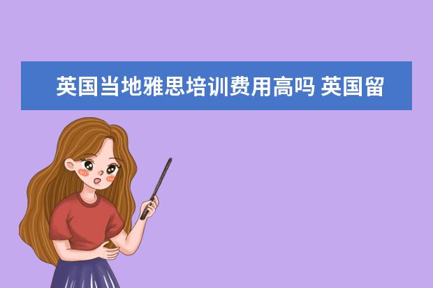 英国当地雅思培训费用高吗 英国留学中介费要多少?