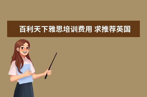百利天下雅思培训费用 求推荐英国留学做得好的留学机构