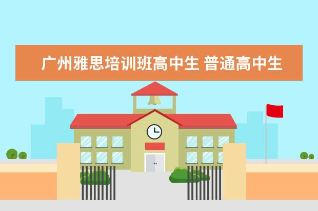 广州雅思培训班高中生 普通高中生自学考雅思成功率有多大(不报培训班) - ...