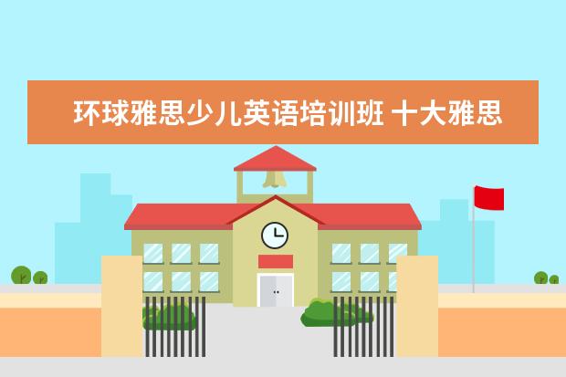 环球雅思少儿英语培训班 十大雅思培训机构排名,雅思培训哪个好