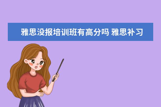 雅思没报培训班有高分吗 雅思补习班真的有用吗?