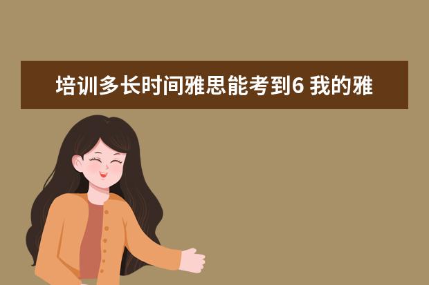 培训多长时间雅思能考到6 我的雅思现在考到6分,想考到6.5或者7需要多长时间? ...