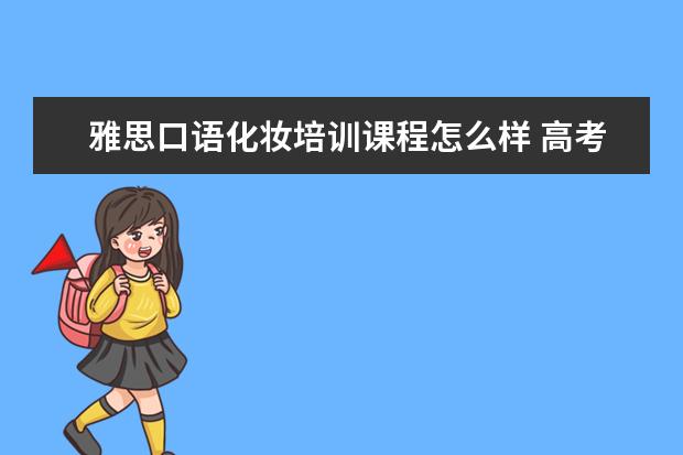 雅思口语化妆培训课程怎么样 高考毕业生应为大学生活做些什么准备