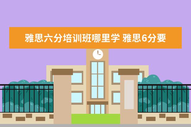 雅思六分培训班哪里学 雅思6分要学多久