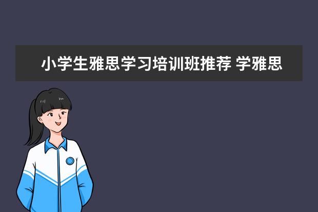 小学生雅思学习培训班推荐 学雅思哪家培训机构好