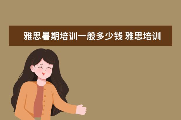 雅思暑期培训一般多少钱 雅思培训费用大概要多少呢? ?