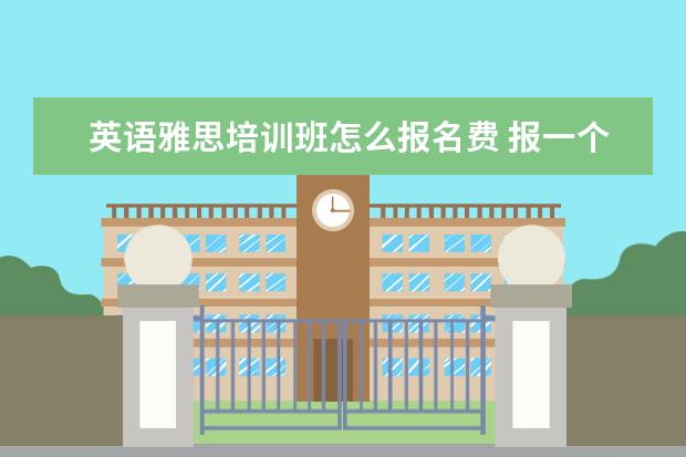 英语雅思培训班怎么报名费 报一个雅思班费用需要多少