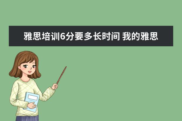 雅思培训6分要多长时间 我的雅思现在考到6分,想考到6.5或者7需要多长时间? ...