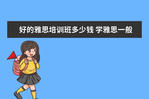 好的雅思培训班多少钱 学雅思一般要多少钱