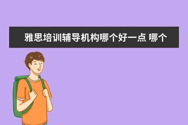雅思培训辅导机构哪个好一点 哪个雅思辅导班要好一些?