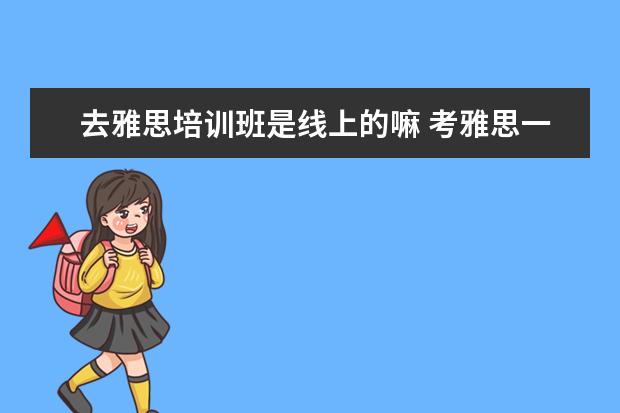 去雅思培训班是线上的嘛 考雅思一定要报班学吗?