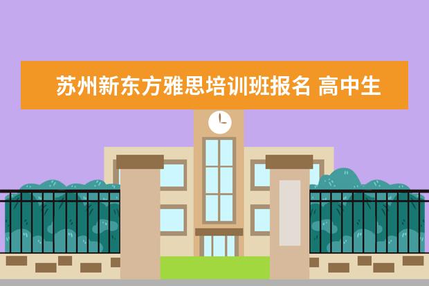 苏州新东方雅思培训班报名 高中生考雅思需要怎样准备?