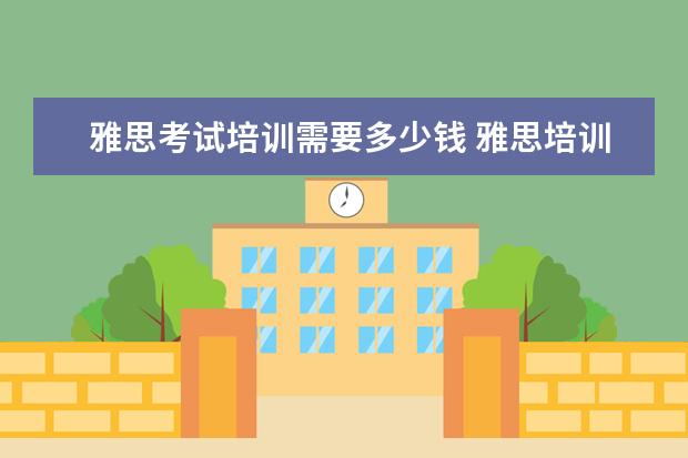 雅思考试培训需要多少钱 雅思培训班学费一般多少钱? ?