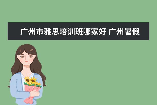 广州市雅思培训班哪家好 广州暑假雅思培训哪个学校好