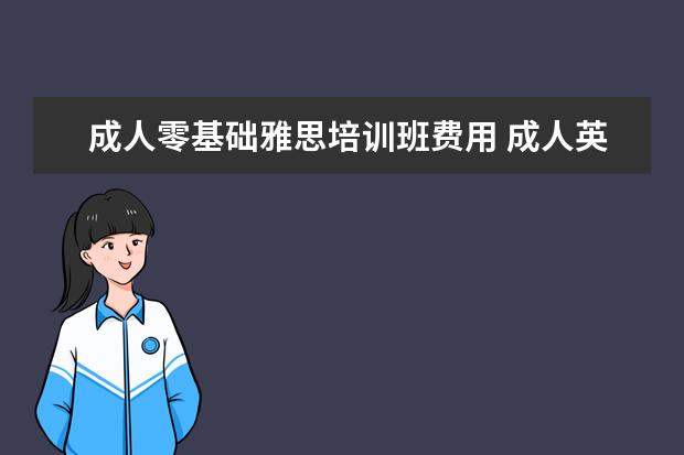 成人零基础雅思培训班费用 成人英语培训班收费价格表,一般收费多少钱? - 百度...