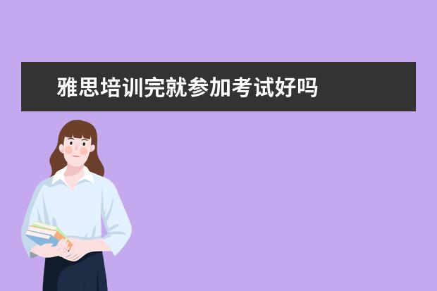 雅思培训完就参加考试好吗 
  二、雅思7分班怎么样？