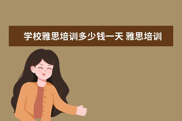 学校雅思培训多少钱一天 雅思培训费用是多少?