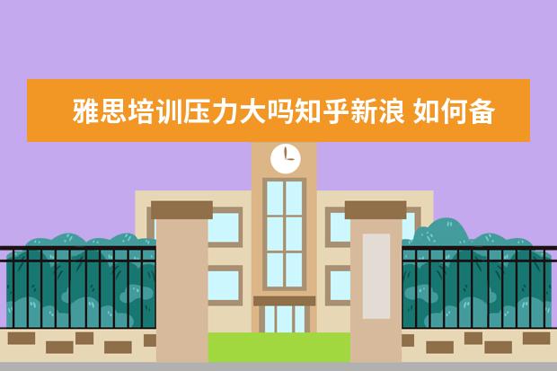 雅思培训压力大吗知乎新浪 如何备考雅思 知乎
