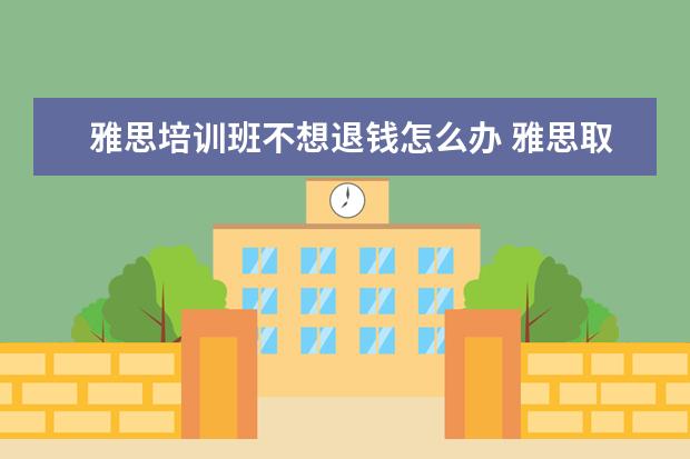 雅思培训班不想退钱怎么办 雅思取消考试退钱吗?