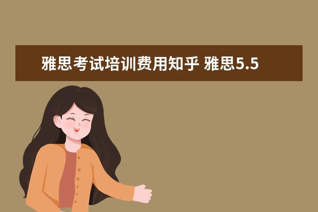 雅思考试培训费用知乎 雅思5.5 分要读多久的语言班?