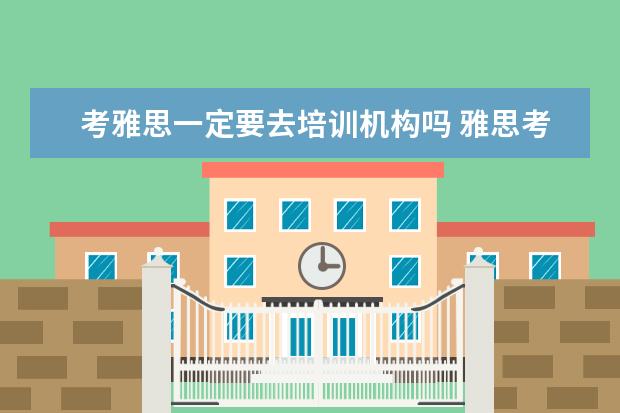 考雅思一定要去培训机构吗 雅思考试是自己学还是报班好?