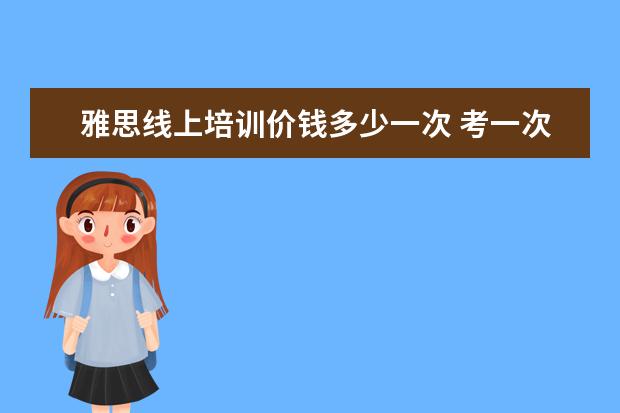 雅思线上培训价钱多少一次 考一次雅思需要多少钱?