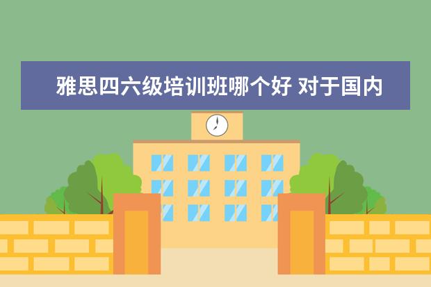 雅思四六级培训班哪个好 对于国内大学生而言,英语四六级和雅思托福哪个更有...