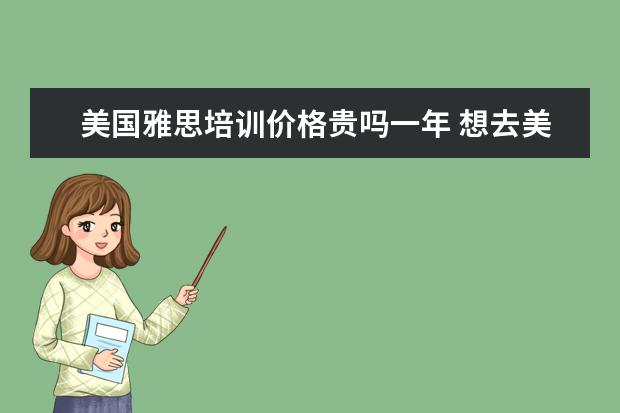 美国雅思培训价格贵吗一年 想去美国打工,需要雅思多少分?a类还是G类?大概费用...