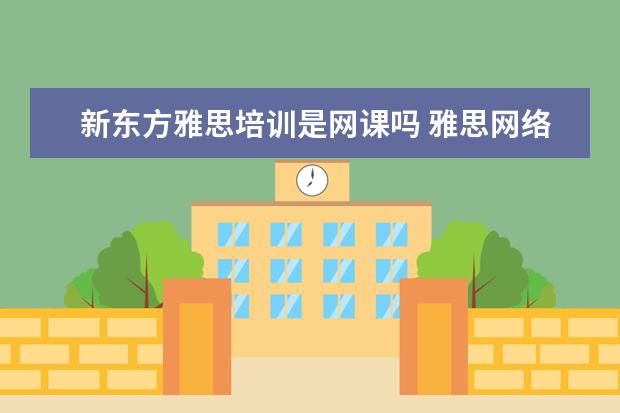 新东方雅思培训是网课吗 雅思网络课堂有用吗?