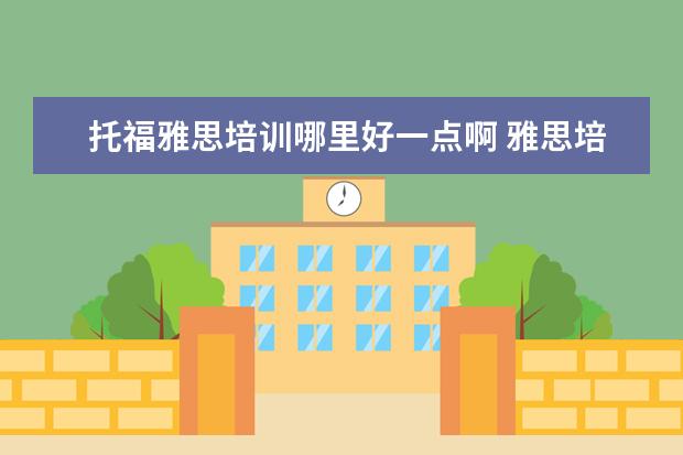 托福雅思培训哪里好一点啊 雅思培训哪里好